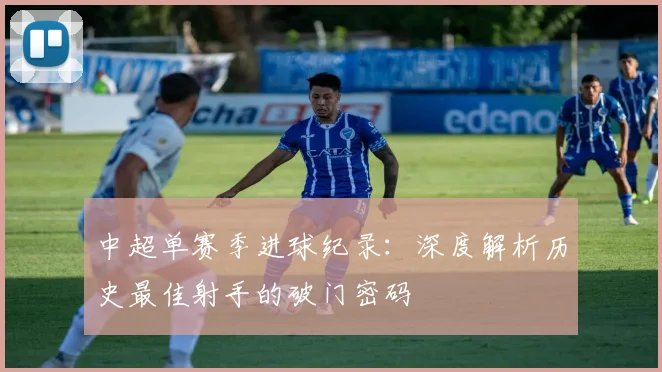 中超单赛季进球纪录：深度解析历史最佳射手的破门密码