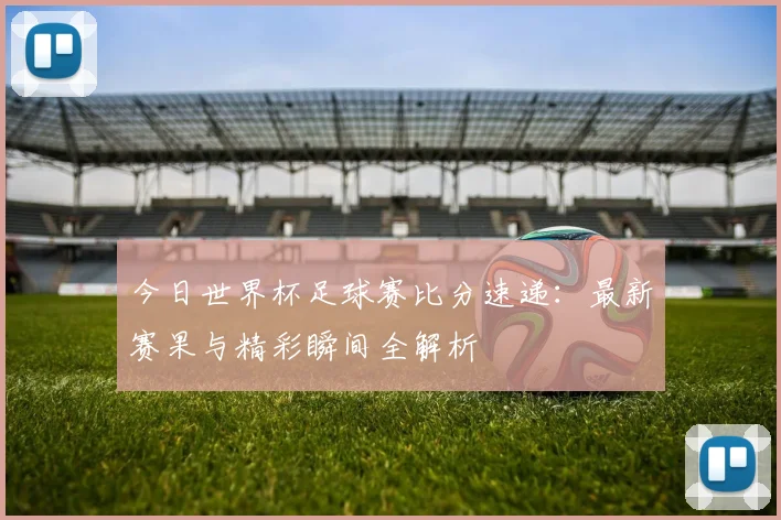 今日世界杯足球赛比分速递:最新赛果与精彩瞬间全解析