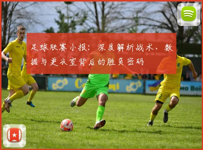 足球联赛小报:深度解析战术、数据与更衣室背后的胜负密码