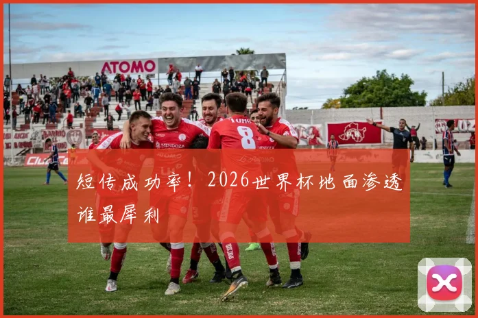 短传成功率!2026世界杯地面渗透谁最犀利