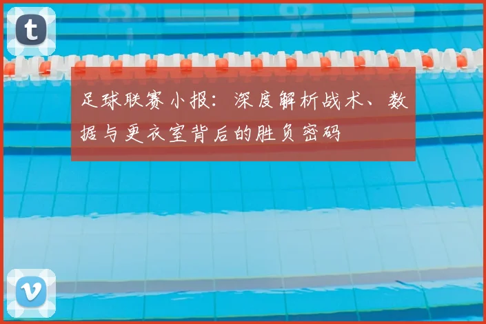 足球联赛小报:深度解析战术、数据与更衣室背后的胜负密码