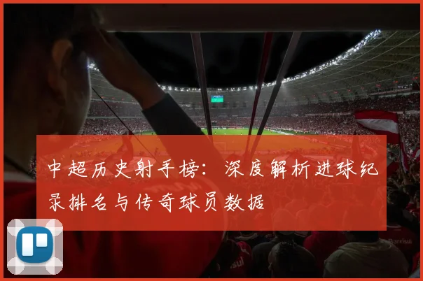 中超历史射手榜:深度解析进球纪录排名与传奇球员数据