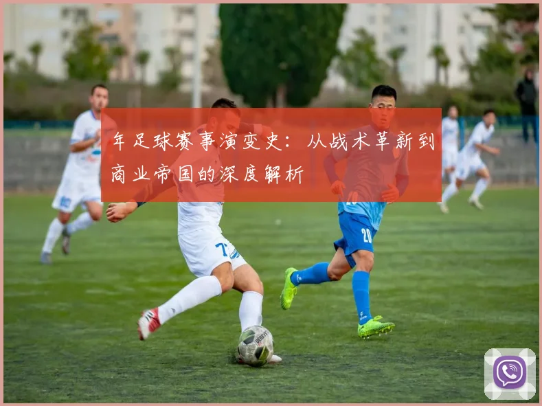 年足球赛事演变史:从战术革新到商业帝国的深度解析