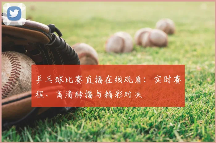 乒乓球比赛直播在线观看：实时赛程、高清转播与精彩对决