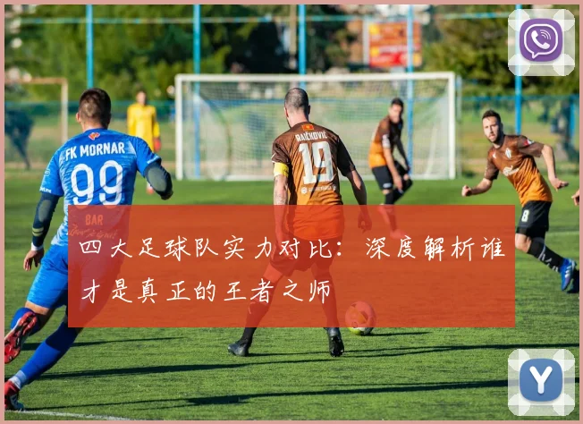 四大足球队实力对比:深度解析谁才是真正的王者之师