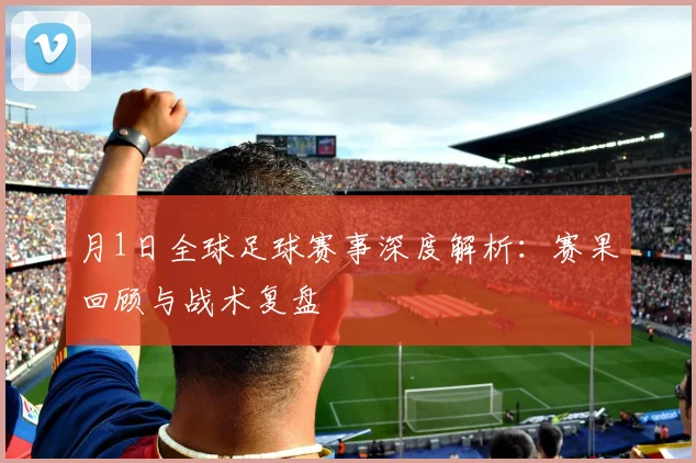 月1日全球足球赛事深度解析:赛果回顾与战术复盘