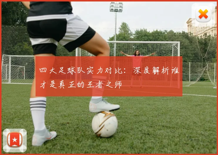 四大足球队实力对比:深度解析谁才是真正的王者之师