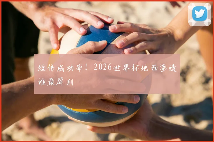 短传成功率!2026世界杯地面渗透谁最犀利