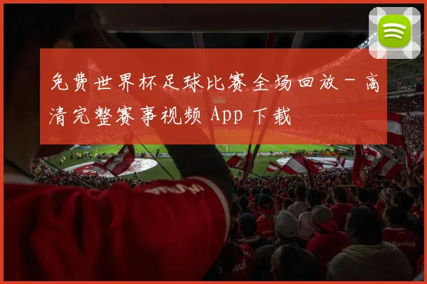 免费世界杯足球比赛全场回放 - 高清完整赛事视频 App 下载